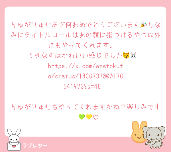 りゅがりゅせあざ何おめでとうございます🎉ちなみにタイトルコールはあの顎に指つけるやつ以外にもやってくれます。
うきなすはかわいい感じでした🐱🐰
https://x.com/azatokute/status/1836737000176541973?s=46

りゅがりゅせもやってくれますかね？楽しみです〜💚💛