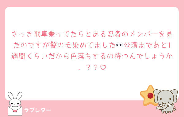 さっき電車乗ってたらとある忍者のメンバーを見たのですが髪の毛染めてました👀公演まであと1週間くらいだから色落ちするの待つんでしょうか、？？