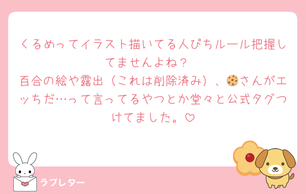 くるめってイラスト描いてる人ぴちルール把握してませんよね？
百合の絵や露出（これは削除済み）、🍪さんがエッちだ…って言ってるやつとか堂々と公式タグつけてました。