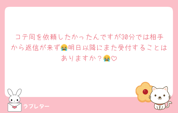 コテ同を依頼したかったんですが30分では相手から返信が来ず😭明日以降にまた受付することはありますか？😭