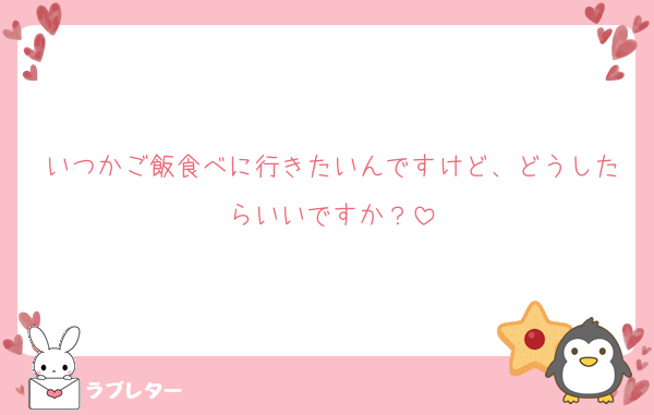 いつかご飯食べに行きたいんですけど、どうしたらいいですか？