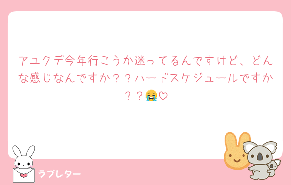 アユクデ今年行こうか迷ってるんですけど、どんな感じなんですか？？ハードスケジュールですか？？😭