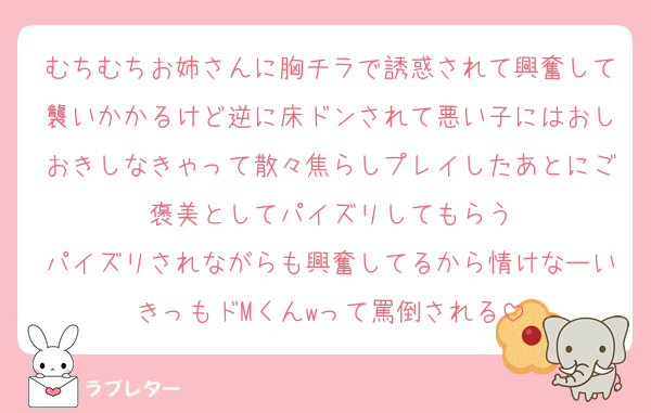 むちむちお姉さんに胸チラで誘惑されて興奮して襲いかかるけど逆に床ドンされて悪い子にはおしおきしなきゃって散々焦らしプレイしたあとにご褒美としてパイズリしてもらう
パイズリされながらも興奮してるから情けなーいきっもドMくんwって罵倒される