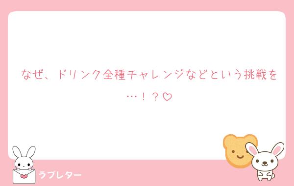 なぜ、ドリンク全種チャレンジなどという挑戦を…！？