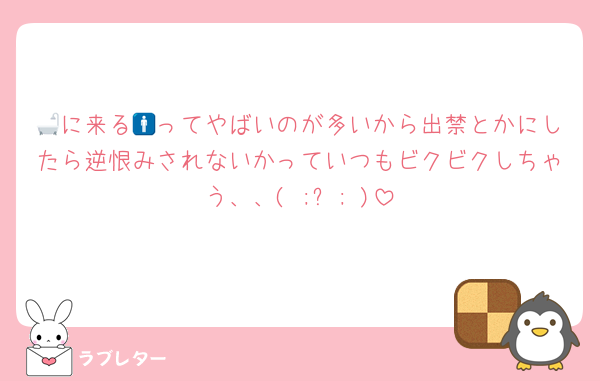 🛁に来る🚹ってやばいのが多いから出禁とかにしたら逆恨みされないかっていつもビクビクしちゃう、、( ;ᯅ; )