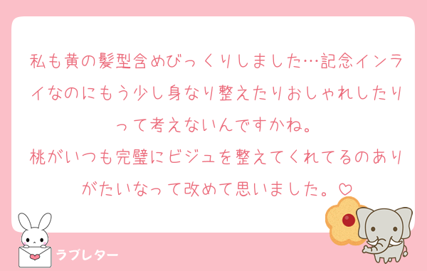 私も黄の髪型含めびっくりしました…記念インライなのにもう少し身なり整えたりおしゃれしたりって考えないんですかね。
桃がいつも完璧にビジュを整えてくれてるのありがたいなって改めて思いました。