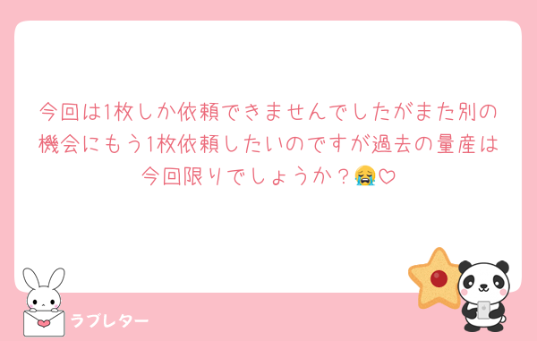今回は1枚しか依頼できませんでしたがまた別の機会にもう1枚依頼したいのですが過去の量産は今回限りでしょうか？😭