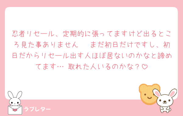 忍者リセール、定期的に張ってますけど出るところ見た事ありません🥲 まだ初日だけですし、初日だからリセール出す人ほぼ居ないのかなと諦めてます… 取れた人いるのかな？
