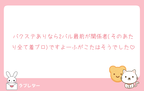 バクステありなら2バル最前が関係者(そのあたり全て着ブロ)ですよーふがこたはそうでした