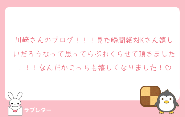 川﨑さんのブログ！！！見た瞬間絶対Kさん嬉しいだろうなって思ってらぶおくらせて頂きました！！！なんだかこっちも嬉しくなりました！