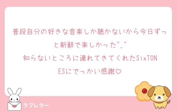 普段自分の好きな音楽しか聴かないから今日ずっと新鮮で楽しかった^_^
知らないところに連れてきてくれたSixTONESにでっかい感謝