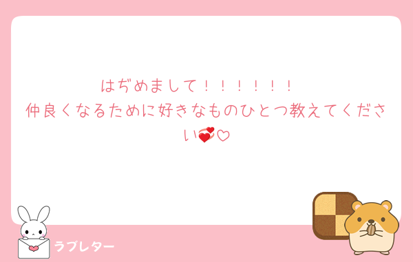 はぢめまして！！！！！！
仲良くなるために好きなものひとつ教えてください💞