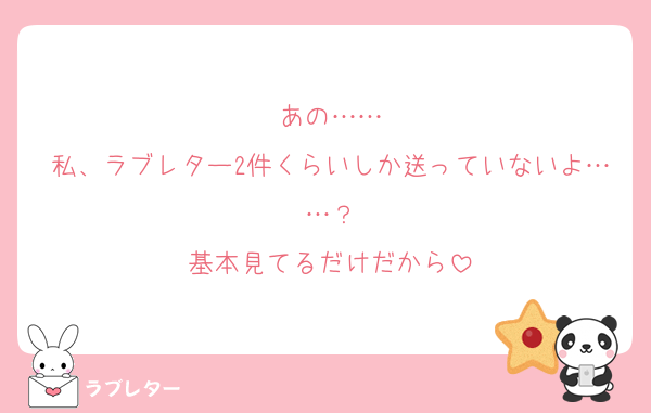 あの……
私、ラブレター2件くらいしか送っていないよ……？
基本見てるだけだから