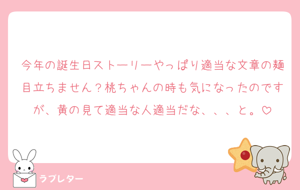 今年の誕生日ストーリーやっぱり適当な文章の麺目立ちません？桃ちゃんの時も気になったのですが、黄の見て適当な人適当だな、、、と。
