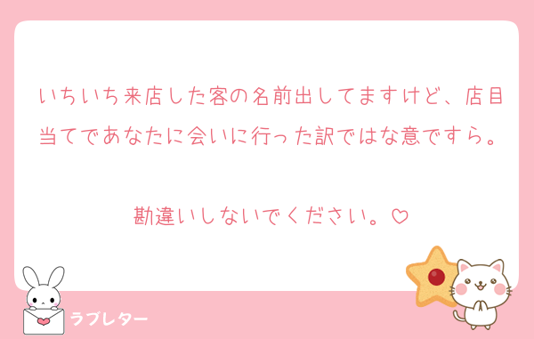 いちいち来店した客の名前出してますけど、店目当てであなたに会いに行った訳ではな意ですら。
勘違いしないでください。