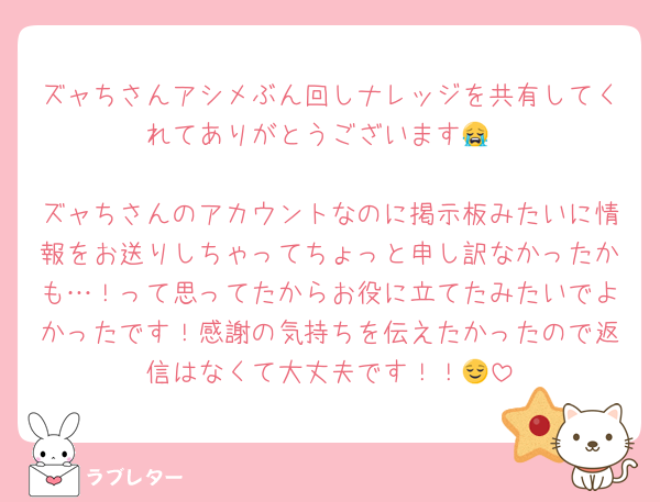 ズャちさんアシメぶん回しナレッジを共有してくれてありがとうございます😭

ズャちさんのアカウントなのに掲示板みたいに情報をお送りしちゃってちょっと申し訳なかったかも…！って思ってたからお役に立てたみたいでよかったです！感謝の気持ちを伝えたかったので返信はなくて大丈夫です！！😌