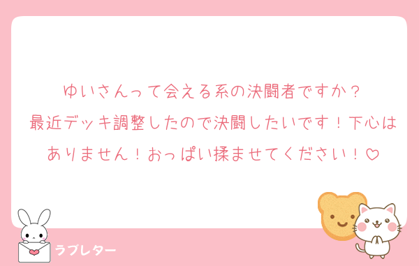 ゆいさんって会える系の決闘者ですか？
最近デッキ調整したので決闘したいです！下心はありません！おっぱい揉ませてください！