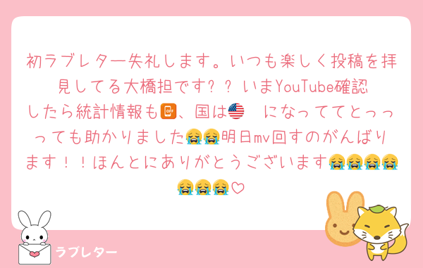 初ラブレター失礼します。いつも楽しく投稿を拝見してる大橋担です✨✨いまYouTube確認したら統計情報も📴、国は🇺🇸になっててとっっっても助かりました😭😭明日mv回すのがんばります！！ほんとにありがとうございます😭😭😭😭😭😭😭