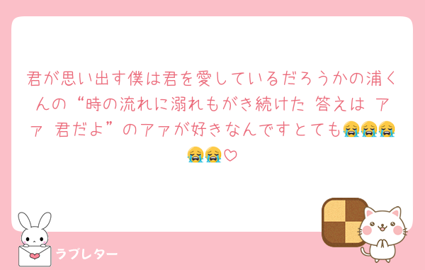 君が思い出す僕は君を愛しているだろうかの浦くんの“時の流れに溺れもがき続けた 答えは アァ 君だよ”のアァが好きなんですとても😭😭😭😭😭