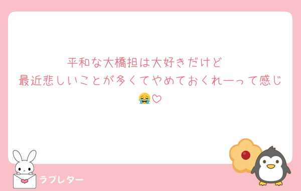 平和な大橋担は大好きだけど
最近悲しいことが多くてやめておくれーって感じ😭