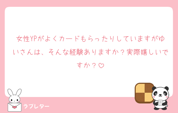 女性YPがよくカードもらったりしていますがゆいさんは、そんな経験ありますか？実際嬉しいですか？