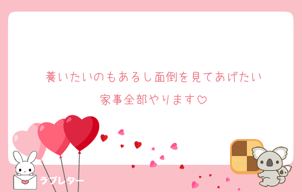 養いたいのもあるし面倒を見てあげたい
家事全部やります