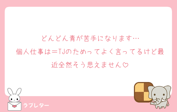 どんどん青が苦手になります…
個人仕事は＝TJのためってよく言ってるけど最近全然そう思えません