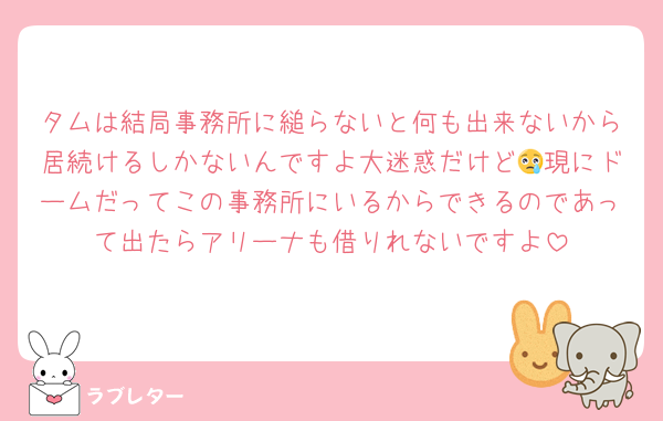 タムは結局事務所に縋らないと何も出来ないから居続けるしかないんですよ大迷惑だけど😢現にドームだってこの事務所にいるからできるのであって出たらアリーナも借りれないですよ