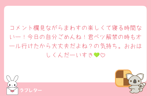 コメント欄見ながらまわすの楽しくて寝る時間ないー！今日の自分ごめんね！君ベツ解禁の時もオール行けたから大丈夫だよね？の気持ち。おおはしくんだーいすき💚