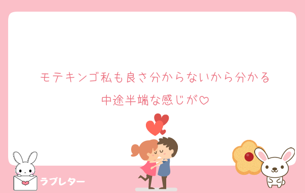 モテキンゴ私も良さ分からないから分かる
中途半端な感じが