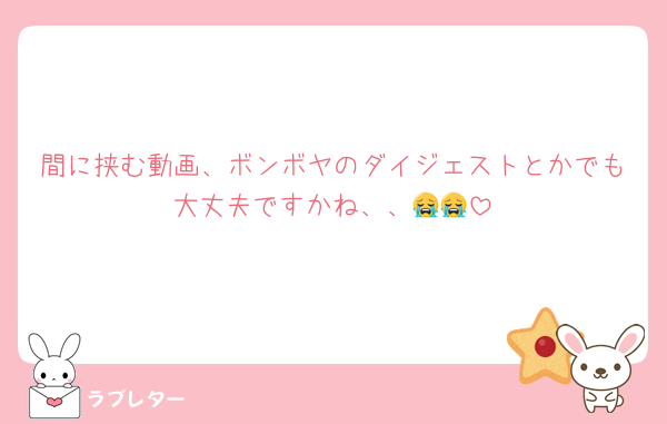 間に挟む動画、ボンボヤのダイジェストとかでも大丈夫ですかね、、😭😭