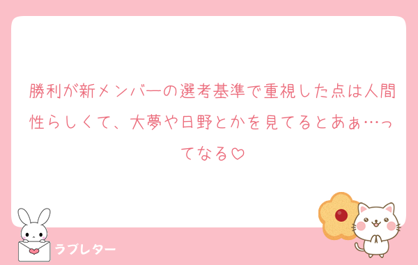 勝利が新メンバーの選考基準で重視した点は人間性らしくて、大夢や日野とかを見てるとあぁ…ってなる