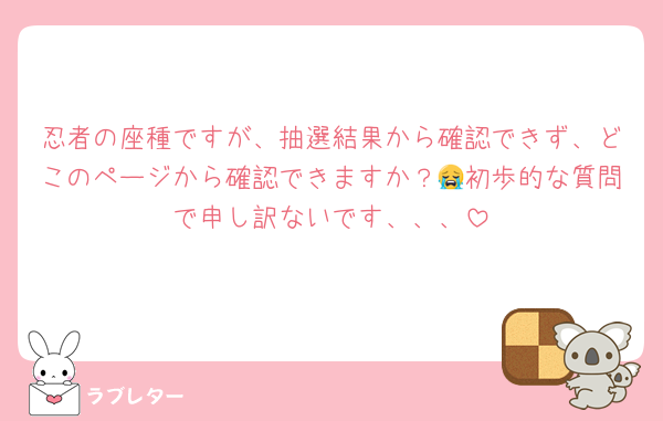 忍者の座種ですが、抽選結果から確認できず、どこのページから確認できますか？😭初歩的な質問で申し訳ないです、、、