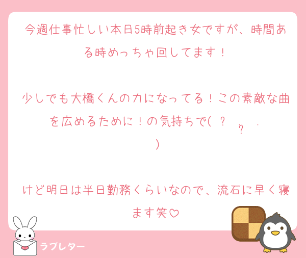 今週仕事忙しい本日5時前起き女ですが、時間ある時めっちゃ回してます！

少しでも大橋くんの力になってる！この素敵な曲を広めるために！の気持ちで(ˆ꜆ . ̫ . )

けど明日は半日勤務くらいなので、流石に早く寝ます笑