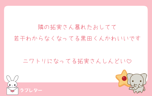 隣の拓実さん暴れたおしてて
若干わからなくなってる黒田くんかわいいです

ニワトリになってる拓実さんしんどい