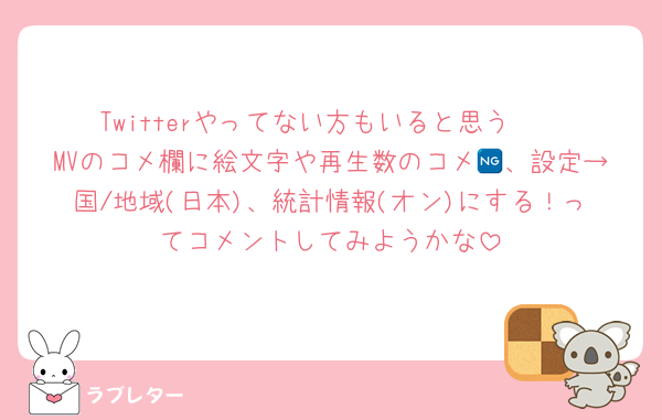 Twitterやってない方もいると思う🥺
MVのコメ欄に絵文字や再生数のコメ🆖、設定→国/地域(日本)、統計情報(オン)にする！ってコメントしてみようかな