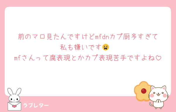 前のマロ見たんですけどmfdnカプ厨多すぎて私も嫌いです😫
mfさんって腐表現とかカプ表現苦手ですよね