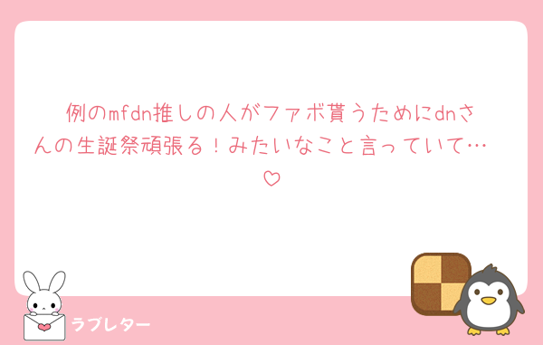例のmfdn推しの人がファボ貰うためにdnさんの生誕祭頑張る！みたいなこと言っていて…🥲‎
