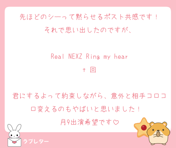 先ほどのシーって黙らせるポスト共感です！
それで思い出したのですが、

Real NEXZ Ring my heart 回

君にするよって約束しながら、意外と相手コロコロ変えるのもやばいと思いました！　
月9出演希望です