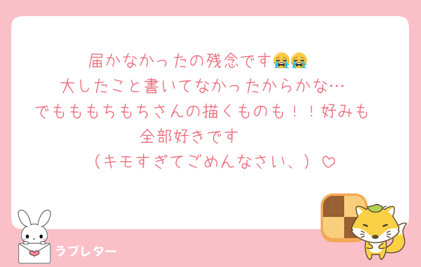 届かなかったの残念です😭😭 
大したこと書いてなかったからかな…
でもももちもちさんの描くものも！！好みも
全部好きです🩷 
（キモすぎてごめんなさい、）