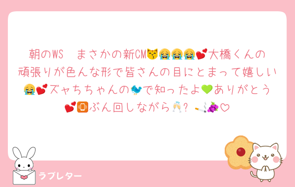 朝のWS〜まさかの新CM😽😭😭😭💕大橋くんの頑張りが色んな形で皆さんの目にとまって嬉しい😭💕ズャちちゃんの🐦️で知ったよ💚ありがとう💕📳ぶん回しながら🥂✨️🚬🍇