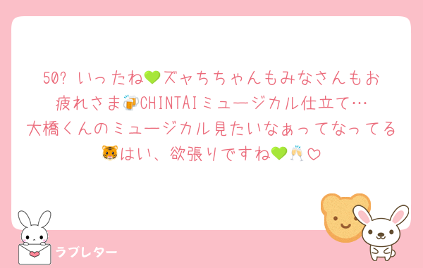 50✨️いったね💚ズャちちゃんもみなさんもお疲れさま🍻CHINTAIミュージカル仕立て…大橋くんのミュージカル見たいなぁってなってる🐯はい、欲張りですね💚🥂