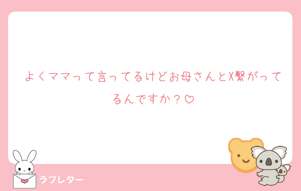 よくママって言ってるけどお母さんとX繋がってるんですか？