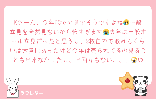 Kさーん、今年FCで立見でそうですよね😭一般立見を全然見ないから怖すぎます😭去年は一般オール立見だったと思うし、3枚自力で取れるくらいは大量にあったけど今年は売られてるの見ることも出来なかったし、出回りもない、、、😱