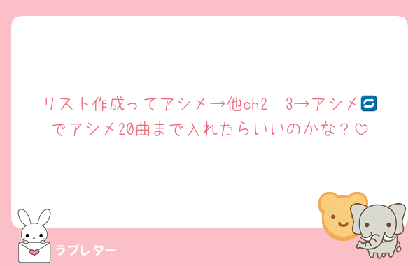 リスト作成ってアシメ→他ch2〜3→アシメ🔁でアシメ20曲まで入れたらいいのかな？