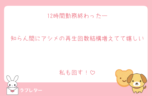 12時間勤務終わったー

知らん間にアシメの再生回数結構増えてて嬉しい

私も回す！