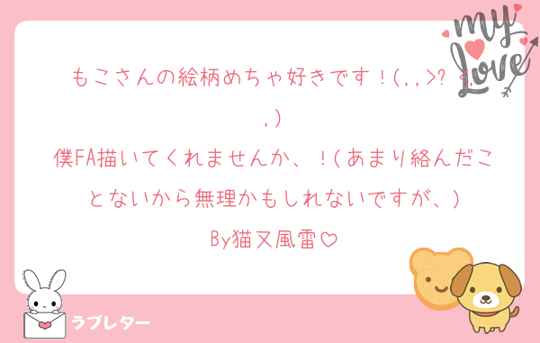 もこさんの絵柄めちゃ好きです！(,,>᎑<,,)
僕FA描いてくれませんか、！(あまり絡んだことないから無理かもしれないですが、)
By猫又風雷