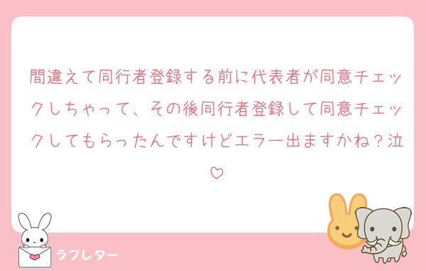 間違えて同行者登録する前に代表者が同意チェックしちゃって、その後同行者登録して同意チェックしてもらったんですけどエラー出ますかね？泣