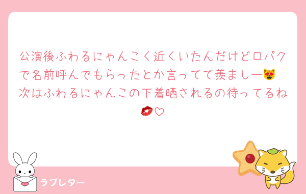 公演後ふわるにゃんこく近くいたんだけど口パクで名前呼んでもらったとか言ってて羨ましー😻
次はふわるにゃんこの下着晒されるの待ってるね💋