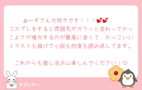 ぁーすさん大好きです！！！🫶💕💕
コスプレをすると雰囲気がガラッと変わってかっこよさが増大するのが最高に良くて、かっこいいイラストも描けて小説も何度も読み返してます。
これからも推し活沢山楽しんでください！
